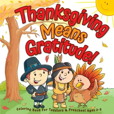 L'action de grâces, c'est la gratitude ! Livre de coloriage pour les tout-petits et les enfants d'âge préscolaire âgés de 2 à 5 ans : Le meilleur cadeau de Thanksgiving pour les enfants - Thanksgiving Means Gratitude!: Coloring Book For Toddlers & Preschool Ages 2-5: The Best Thanksgiving Gift For Kids