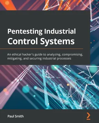 Pentesting Industrial Control Systems : Un guide du hacker éthique pour analyser, compromettre, atténuer et sécuriser les processus industriels. - Pentesting Industrial Control Systems: An ethical hacker's guide to analyzing, compromising, mitigating, and securing industrial processes