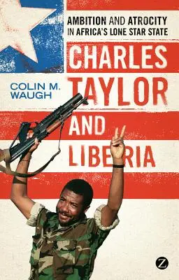 Charles Taylor et le Liberia : Ambition et atrocité dans l'État de l'étoile solitaire de l'Afrique - Charles Taylor and Liberia: Ambition and Atrocity in Africa's Lone Star State