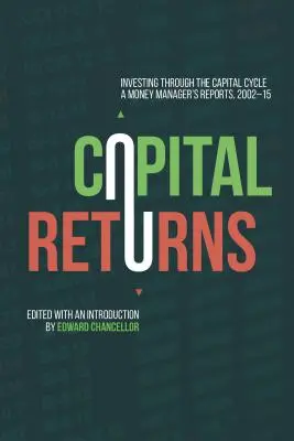 Les rendements du capital : Investir à travers le cycle du capital : Les rapports d'un gestionnaire de fonds 2002-15 - Capital Returns: Investing Through the Capital Cycle: A Money Manager's Reports 2002-15