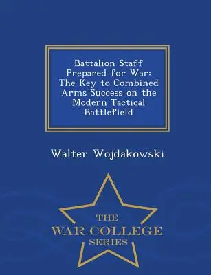 L'état-major de bataillon préparé à la guerre : la clé du succès des armes combinées sur le champ de bataille tactique moderne - War College Series - Battalion Staff Prepared for War: The Key to Combined Arms Success on the Modern Tactical Battlefield - War College Series