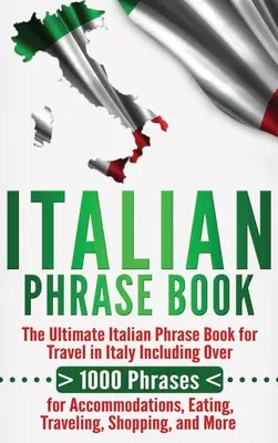 Livre de phrases italiennes : L'ultime livre de phrases italiennes pour voyager en Italie comprenant plus de 1000 phrases pour se loger, manger, voyager... - Italian Phrase Book: The Ultimate Italian Phrase Book for Travel in Italy Including Over 1000 Phrases for Accommodations, Eating, Traveling