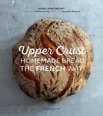La croûte supérieure : le pain fait maison à la française - Upper Crust: Homemade Bread the French Way