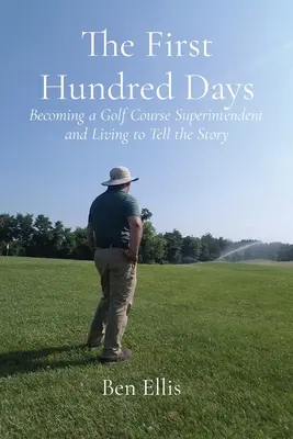 Les cent premiers jours : Devenir surintendant d'un terrain de golf et vivre pour raconter l'histoire - The First Hundred Days: Becoming a Golf Course Superintendent and Living to Tell the Story