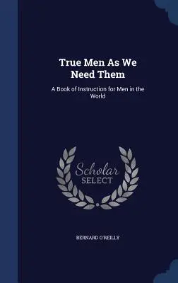 Les hommes véritables tels que nous en avons besoin : un livre d'instruction pour les hommes dans le monde - True Men as We Need Them: A Book of Instruction for Men in the World