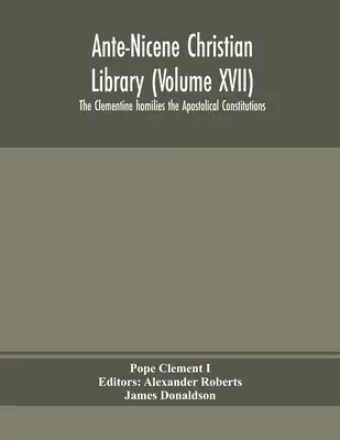 Bibliothèque chrétienne antinicéenne (Volume XVII) Les homélies clémentines Les constitutions apostoliques - Ante-Nicene Christian Library (Volume XVII) The Clementine homilies the Apostolical Constitutions