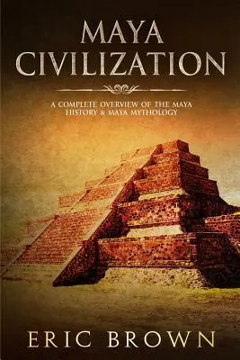 La civilisation maya : Un aperçu complet de l'histoire et de la mythologie maya - Maya Civilization: A Complete Overview Of The Maya History & Maya Mythology