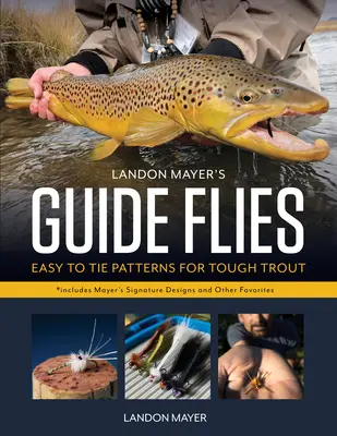 Landon Mayer's Guide Flies : Des modèles faciles à monter pour des truites difficiles - Landon Mayer's Guide Flies: Easy-To-Tie Patterns for Tough Trout