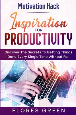 Motivation Hack : Inspiration pour la productivité - Découvrez les secrets pour faire les choses à chaque fois sans faillir - Motivation Hack: Inspiration For Productivity - Discover The Secrets To Getting Things Done Ever Single Time Without Fail