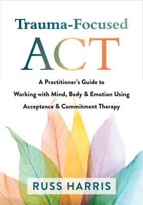 ACT axé sur le traumatisme : Guide du praticien pour travailler avec l'esprit, le corps et les émotions à l'aide de la thérapie d'acceptation et d'engagement - Trauma-Focused ACT: A Practitioner's Guide to Working with Mind, Body, and Emotion Using Acceptance and Commitment Therapy