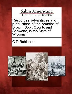 Ressources, avantages et productions des comtés de Brown, Door, Oconto et Shawano, dans l'État du Wisconsin. - Resources, Advantages and Productions of the Counties of Brown, Door, Oconto and Shawano, in the State of Wisconsin.