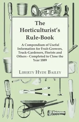 The Horticulturist's Rule-Book - Compendium of Useful Information for Fruit-Growers, Truck-Garders, Florists and Others - Completed to Close the Y - The Horticulturist's Rule-Book - A Compendium of Useful Information for Fruit-Growers, Truck-Gardeners, Florists and Others - Completed to Close the Y