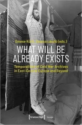 Ce qui sera existe déjà : Les temporalités des archives de la guerre froide en Europe centrale et orientale et au-delà - What Will Be Already Exists: Temporalities of Cold War Archives in East-Central Europe and Beyond