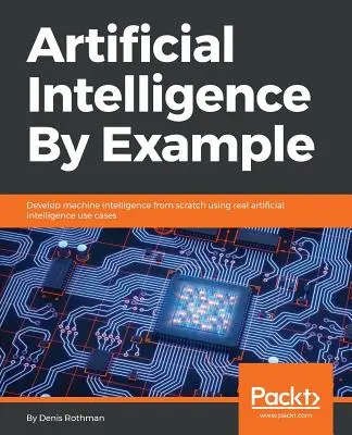 L'intelligence artificielle par l'exemple : Développez l'intelligence machine à partir de zéro en utilisant des cas d'utilisation réels de l'intelligence artificielle. - Artificial Intelligence By Example: Develop machine intelligence from scratch using real artificial intelligence use cases