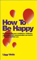 Comment être heureux : Comment développer votre confiance, votre résilience, votre appréciation et votre communication peut vous rendre plus heureux et en meilleure santé. - How to Be Happy: How Developing Your Confidence, Resilience, Appreciation and Communication Can Lead to a Happier, Healthier You