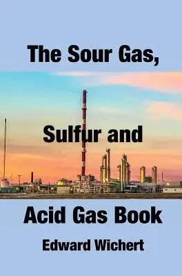 Le livre sur les gaz acides, le soufre et les gaz sulfureux : Technologie et application dans la production, le traitement et la récupération du soufre des gaz acides - The Sour Gas, Sulfur and Acid Gas Book: Technology and Application in Sour Gas Production, Treating and Sulfur Recovery