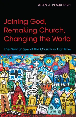 Rejoindre Dieu, refaire l'Eglise, changer le monde : La nouvelle forme de l'Eglise à notre époque - Joining God, Remaking Church, Changing the World: The New Shape of the Church in Our Time