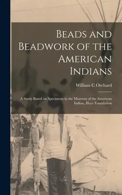 Perles et perlage des Indiens d'Amérique : une étude basée sur les spécimens du Musée des Indiens d'Amérique, Fondation Heye - Beads and Beadwork of the American Indians: a Study Based on Specimens in the Museum of the American Indian, Heye Foundation