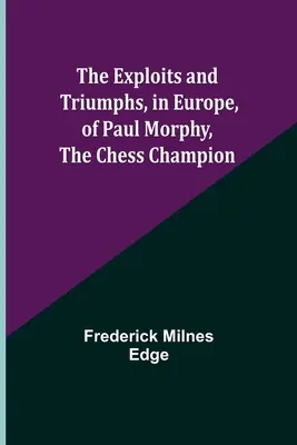 Les exploits et les triomphes, en Europe, de Paul Morphy, le champion d'échecs - The Exploits and Triumphs, in Europe, of Paul Morphy, the Chess Champion