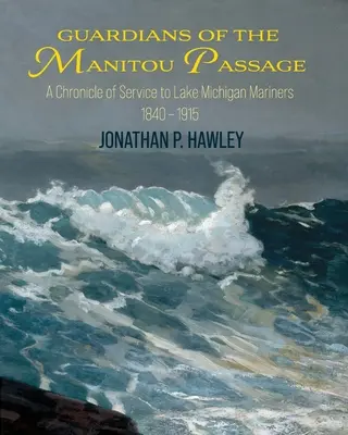 Les gardiens du passage Manitou : Chronique des services rendus aux marins du lac Michigan, 1840-1915 - Guardians of the Manitou Passage: A Chronicle of Service to Lake Michigan Mariners, 1840-1915