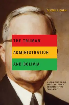 L'administration Truman et la Bolivie : un monde sûr pour l'oligarchie constitutionnelle libérale - The Truman Administration and Bolivia: Making the World Safe for Liberal Constitutional Oligarchy