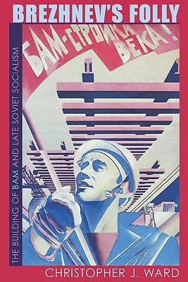 La folie de Brejnev : la construction de BAM et le socialisme soviétique tardif - Brezhnev's Folly: The Building of BAM and Late Soviet Socialism