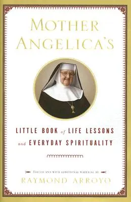 Le petit livre des leçons de vie et de la spiritualité quotidienne de Mère Angelica - Mother Angelica's Little Book of Life Lessons and Everyday Spirituality