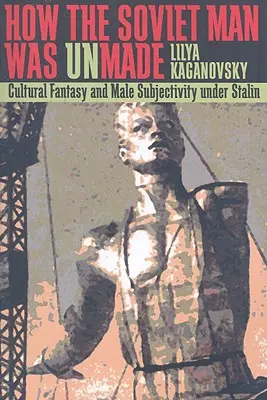 Comment l'homme soviétique a été déformé : Fantaisie culturelle et subjectivité masculine sous Staline - How the Soviet Man Was Unmade: Cultural Fantasy and Male Subjectivity under Stalin