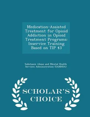 Traitement assisté par médicaments de la dépendance aux opiacés dans les programmes de traitement des opiacés : Formation en cours d'emploi basée sur le conseil 43 - Édition de choix du chercheur - Medication-Assisted Treatment for Opioid Addiction in Opioid Treatment Programs: Inservice Training Based on Tip 43 - Scholar's Choice Edition