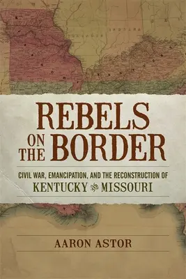 Rebelles à la frontière : La guerre civile, l'émancipation et la reconstruction du Kentucky et du Missouri - Rebels on the Border: Civil War, Emancipation, and the Reconstruction of Kentucky and Missouri