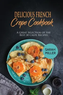 Livre de cuisine des crêpes françaises : Une grande sélection des 30 meilleures recettes de crêpes - Delicious French Crepe Cookbook: A Great Selection of the Best 30 Crepe Recipes