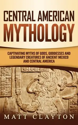 Mythologie d'Amérique centrale : Mythes captivants des dieux, déesses et créatures légendaires de l'ancien Mexique et de l'Amérique centrale - Central American Mythology: Captivating Myths of Gods, Goddesses, and Legendary Creatures of Ancient Mexico and Central America