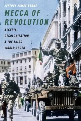 La Mecque de la révolution : L'Algérie, la décolonisation et le troisième ordre mondial - Mecca of Revolution: Algeria, Decolonization, and the Third World Order