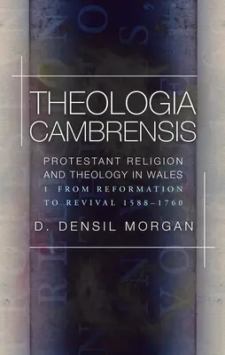 Theologia Cambrensis - Religion et théologie protestantes au Pays de Galles, Volume 1 : De la Réforme au Réveil 1588-1760 - Theologia Cambrensis - Protestant Religion and Theology in Wales, Volume 1: From Reformation to Revival 1588-1760