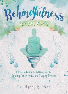 Behindfulness pour les débutants : Un guide parodique pour lâcher prise, trouver la paix intérieure et rester présent - Behindfulness for Beginners: A Parody Guide to Letting Sh*t Go, Finding Inner Peace, and Staying Present