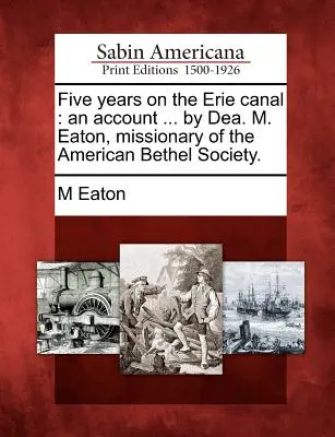 Cinq ans sur le canal Érié : Un récit ... par Dea. M. Eaton, missionnaire de l'American Bethel Society. - Five Years on the Erie Canal: An Account ... by Dea. M. Eaton, Missionary of the American Bethel Society.