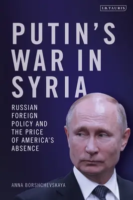 La guerre de Poutine en Syrie : La politique étrangère russe et le prix de l'absence américaine - Putin's War in Syria: Russian Foreign Policy and the Price of America's Absence