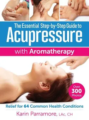 Le guide essentiel, étape par étape, de l'acupression et de l'aromathérapie : Soulager 64 problèmes de santé courants - The Essential Step-By-Step Guide to Acupressure with Aromatherapy: Relief for 64 Common Health Conditions