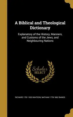 Dictionnaire biblique et théologique : Le livre de l'histoire, des mœurs et des coutumes des juifs et des nations voisines. - A Biblical and Theological Dictionary: Explanatory of the History, Manners, and Customs of the Jews, and Neighbouring Nations