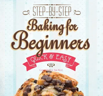 La pâtisserie pour les débutants : Pas à pas, rapide et facile - Baking for Beginners: Step-By-Step, Quick &?Easy