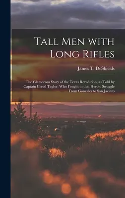 Tall Men With Long Rifles : the Glamorous Story of the Texas Revolution, as Told by Captain Creed Taylor, Who Fought in That Heroic Struggle From - Tall Men With Long Rifles: the Glamorous Story of the Texas Revolution, as Told by Captain Creed Taylor, Who Fought in That Heroic Struggle From
