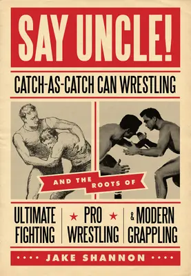 Say Uncle : catch-As-Catch-Can et les racines des arts martiaux mixtes, de la lutte professionnelle et du grappling moderne - Say Uncle!: ﻿catch-As-Catch-Can and the Roots of Mixed Martial Arts, Pro Wrestling, and Modern Grappling