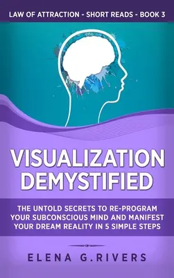 La visualisation démystifiée : Les secrets inavoués pour reprogrammer votre subconscient et manifester la réalité de vos rêves en 5 étapes simples. - Visualization Demystified: The Untold Secrets to Re-Program Your Subconscious Mind and Manifest Your Dream Reality in 5 Simple Steps