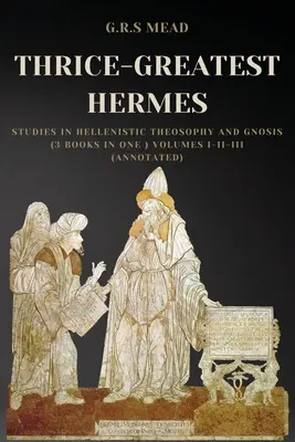 Thrice-Greatest Hermes : Études sur la théosophie et la gnose hellénistiques (3 livres en un) Volumes I-II-III (Annoté) - Thrice-Greatest Hermes: Studies in Hellenistic Theosophy and Gnosis (3 books in One ) Volumes I-II-III (Annotated)