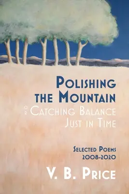 Polir la montagne, ou trouver l'équilibre juste à temps : poèmes sélectionnés 2008-2020 - Polishing the Mountain, or Catching Balance Just in Time: Selected Poems 2008-2020