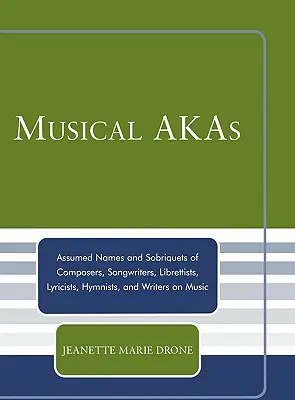 Les AKA musicaux : Noms d'emprunt et sobriquets des compositeurs, auteurs-compositeurs, librettistes, paroliers, hyménistes et écrivains de musique - Musical AKAs: Assumed Names and Sobriquets of Composers, Songwriters, Librettists, Lyricists, Hymnists and Writers on Music