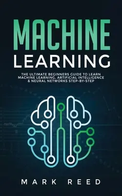 Machine Learning : Le guide ultime du débutant pour apprendre l'apprentissage automatique, l'intelligence artificielle et les réseaux neuronaux, étape par étape - Machine Learning: The Ultimate Beginners Guide to Learn Machine Learning, Artificial Intelligence & Neural Networks Step-By-Step