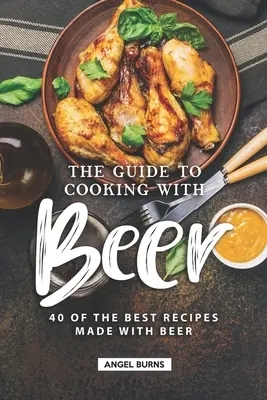 Le guide de la cuisine à la bière : 40 des meilleures recettes à base de bière - The Guide to Cooking with Beer: 40 of the Best Recipes Made with Beer