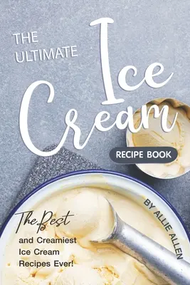 The Ultimate Ice Cream Recipe Book : Les meilleures et les plus crémeuses recettes de crème glacée de tous les temps ! - The Ultimate Ice Cream Recipe Book: The Best and Creamiest Ice Cream Recipes Ever!