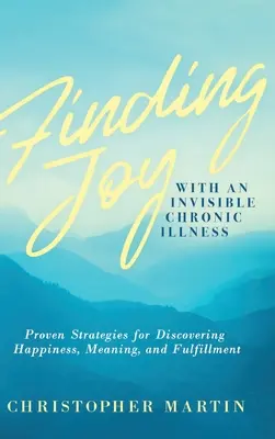 Trouver la joie avec une maladie chronique invisible : Stratégies éprouvées pour découvrir le bonheur, le sens et l'épanouissement - Finding Joy with an Invisible Chronic Illness: Proven Strategies for Discovering Happiness, Meaning, and Fulfillment